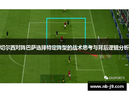 切尔西对阵巴萨选择特定阵型的战术思考与背后逻辑分析