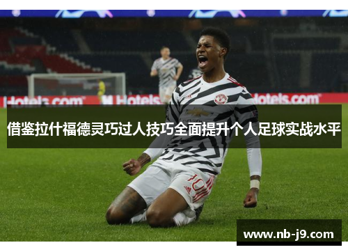 借鉴拉什福德灵巧过人技巧全面提升个人足球实战水平