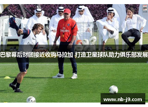 巴黎幕后财团接近收购马拉加 打造卫星球队助力俱乐部发展 巴黎幕后财团接近收购马拉加 打造卫星球队助力俱乐部发展
