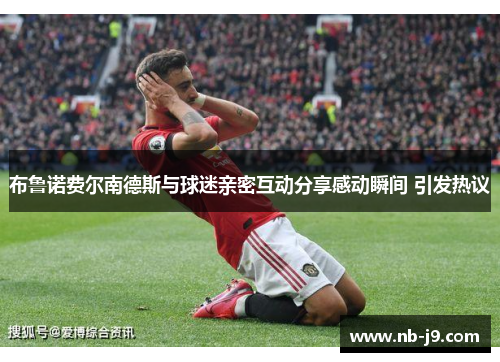 布鲁诺费尔南德斯与球迷亲密互动分享感动瞬间 引发热议 布鲁诺费尔南德斯与球迷亲密互动分享感动瞬间 引发热议