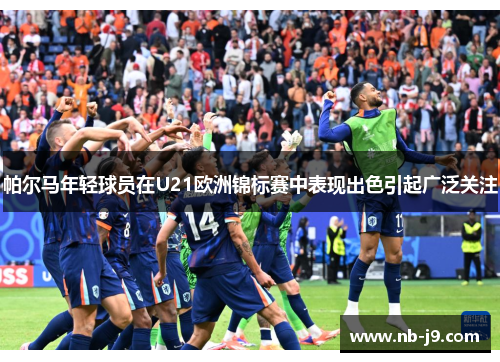 帕尔马年轻球员在U21欧洲锦标赛中表现出色引起广泛关注 帕尔马年轻球员在U21欧洲锦标赛中表现出色引起广泛关注