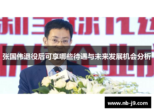 张国伟退役后可享哪些待遇与未来发展机会分析 张国伟退役后可享哪些待遇与未来发展机会分析