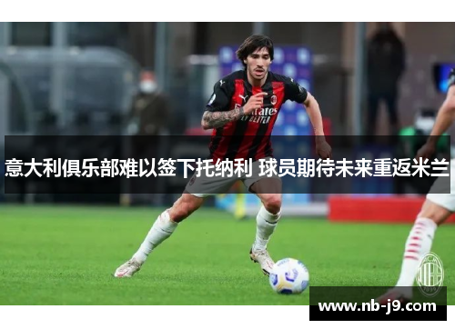 意大利俱乐部难以签下托纳利 球员期待未来重返米兰 意大利俱乐部难以签下托纳利 球员期待未来重返米兰