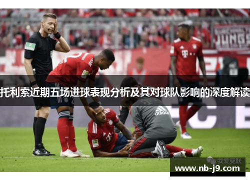 托利索近期五场进球表现分析及其对球队影响的深度解读 托利索近期五场进球表现分析及其对球队影响的深度解读