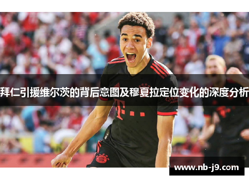 拜仁引援维尔茨的背后意图及穆夏拉定位变化的深度分析 拜仁引援维尔茨的背后意图及穆夏拉定位变化的深度分析