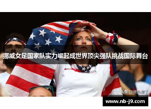 挪威女足国家队实力崛起成世界顶尖强队挑战国际舞台