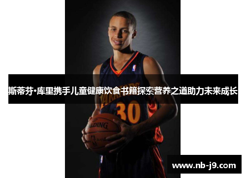 斯蒂芬·库里携手儿童健康饮食书籍探索营养之道助力未来成长 斯蒂芬·库里携手儿童健康饮食书籍探索营养之道助力未来成长