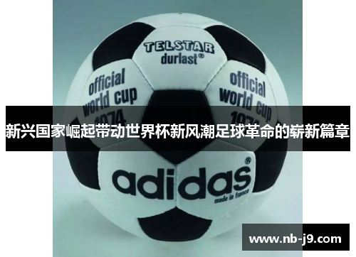 新兴国家崛起带动世界杯新风潮足球革命的崭新篇章