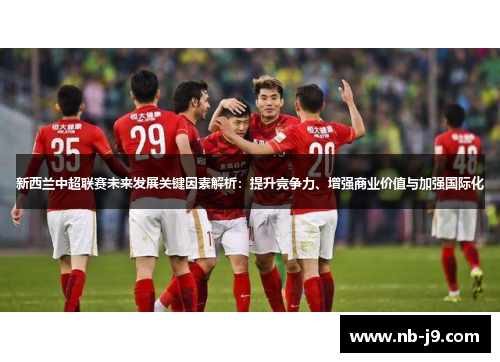 新西兰中超联赛未来发展关键因素解析:提升竞争力、增强商业价值与加强国际化 新西兰中超联赛未来发展关键因素解析:提升竞争力、增强商业价值与加强国际化