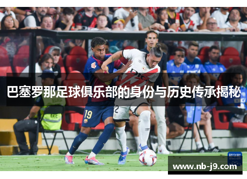巴塞罗那足球俱乐部的身份与历史传承揭秘 巴塞罗那足球俱乐部的身份与历史传承揭秘