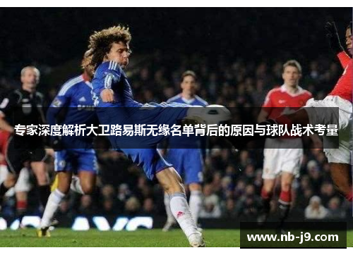 专家深度解析大卫路易斯无缘名单背后的原因与球队战术考量 专家深度解析大卫路易斯无缘名单背后的原因与球队战术考量