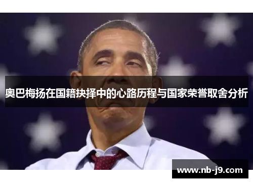 奥巴梅扬在国籍抉择中的心路历程与国家荣誉取舍分析
