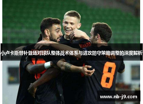 小卢卡斯替补登场对球队整体战术体系与进攻防守策略调整的深度解析