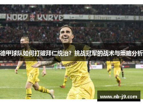 德甲球队如何打破拜仁统治？挑战冠军的战术与策略分析