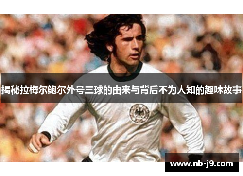 揭秘拉梅尔鲍尔外号三球的由来与背后不为人知的趣味故事