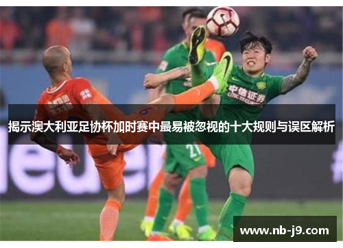 揭示澳大利亚足协杯加时赛中最易被忽视的十大规则与误区解析 揭示澳大利亚足协杯加时赛中最易被忽视的十大规则与误区解析