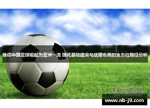 推动中国足球崛起为亚洲一流 强化基础建设与战略布局的全方位路径分析 推动中国足球崛起为亚洲一流 强化基础建设与战略布局的全方位路径分析