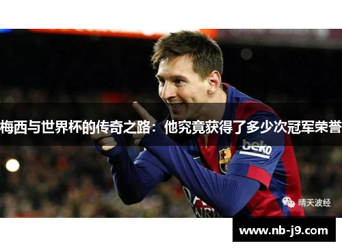 梅西与世界杯的传奇之路：他究竟获得了多少次冠军荣誉