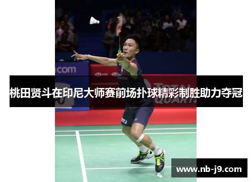 桃田贤斗在印尼大师赛前场扑球精彩制胜助力夺冠 桃田贤斗在印尼大师赛前场扑球精彩制胜助力夺冠