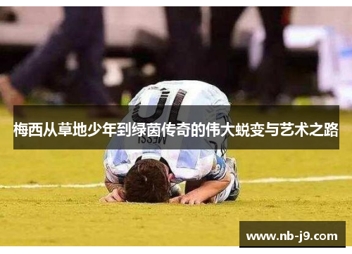 梅西从草地少年到绿茵传奇的伟大蜕变与艺术之路