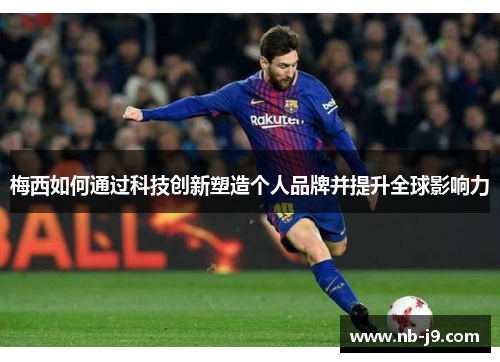梅西如何通过科技创新塑造个人品牌并提升全球影响力