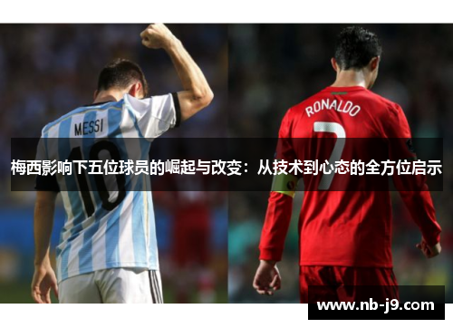 梅西影响下五位球员的崛起与改变：从技术到心态的全方位启示