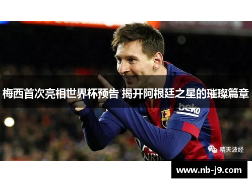 梅西首次亮相世界杯预告 揭开阿根廷之星的璀璨篇章 梅西首次亮相世界杯预告 揭开阿根廷之星的璀璨篇章