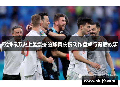 欧洲杯历史上最震撼的球员庆祝动作盘点与背后故事
