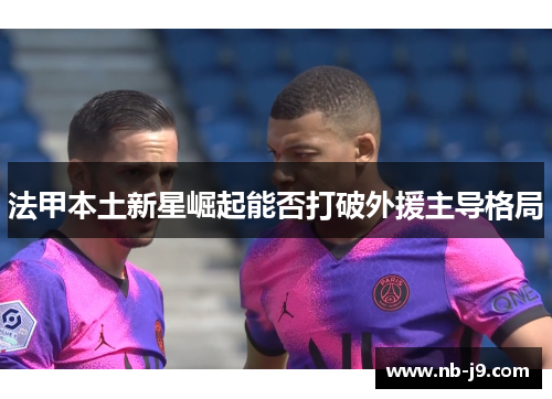 法甲本土新星崛起能否打破外援主导格局