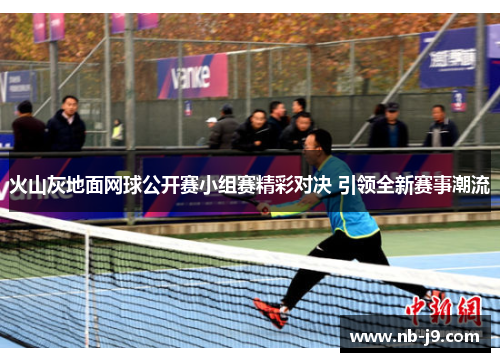 火山灰地面网球公开赛小组赛精彩对决 引领全新赛事潮流 火山灰地面网球公开赛小组赛精彩对决 引领全新赛事潮流