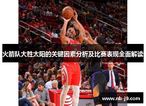 火箭队大胜太阳的关键因素分析及比赛表现全面解读