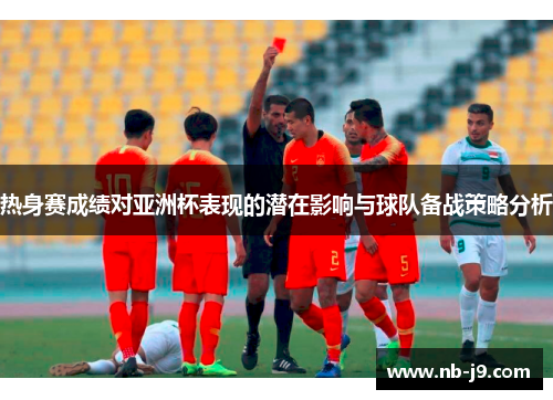 热身赛成绩对亚洲杯表现的潜在影响与球队备战策略分析