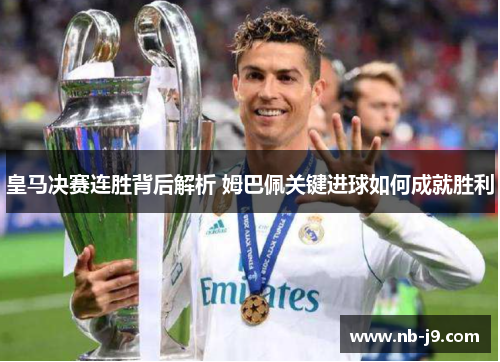 皇马决赛连胜背后解析 姆巴佩关键进球如何成就胜利