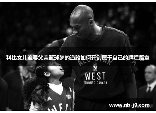 科比女儿追寻父亲篮球梦的道路如何开创属于自己的辉煌篇章