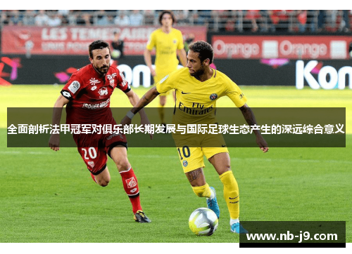 全面剖析法甲冠军对俱乐部长期发展与国际足球生态产生的深远综合意义
