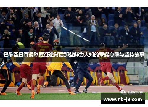 巴黎圣日耳曼欧冠征途背后那些鲜为人知的荣耀心酸与坚持故事