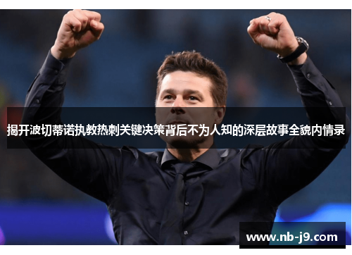 揭开波切蒂诺执教热刺关键决策背后不为人知的深层故事全貌内情录