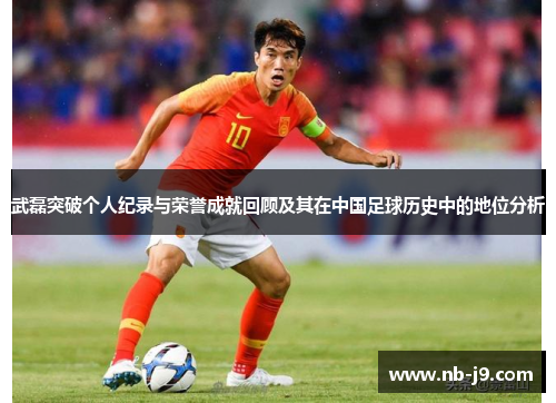 武磊突破个人纪录与荣誉成就回顾及其在中国足球历史中的地位分析 武磊突破个人纪录与荣誉成就回顾及其在中国足球历史中的地位分析