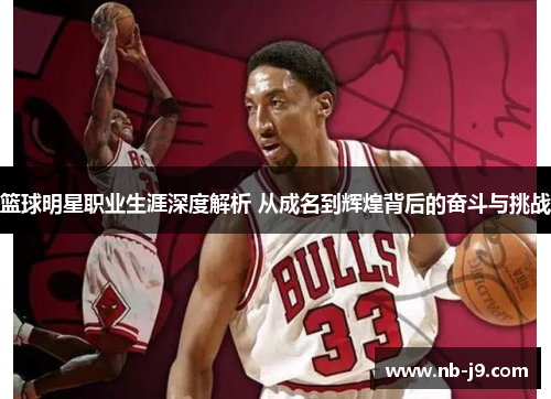 篮球明星职业生涯深度解析 从成名到辉煌背后的奋斗与挑战 篮球明星职业生涯深度解析 从成名到辉煌背后的奋斗与挑战