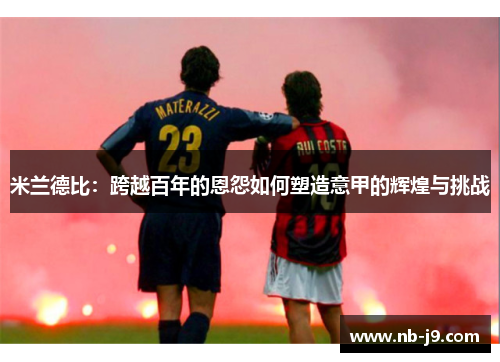 米兰德比:跨越百年的恩怨如何塑造意甲的辉煌与挑战 米兰德比:跨越百年的恩怨如何塑造意甲的辉煌与挑战