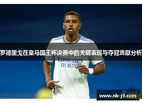 罗德里戈在皇马国王杯决赛中的关键表现与夺冠贡献分析 罗德里戈在皇马国王杯决赛中的关键表现与夺冠贡献分析