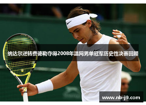 纳达尔逆转费德勒夺得2008年温网男单冠军历史性决赛回顾 纳达尔逆转费德勒夺得2008年温网男单冠军历史性决赛回顾