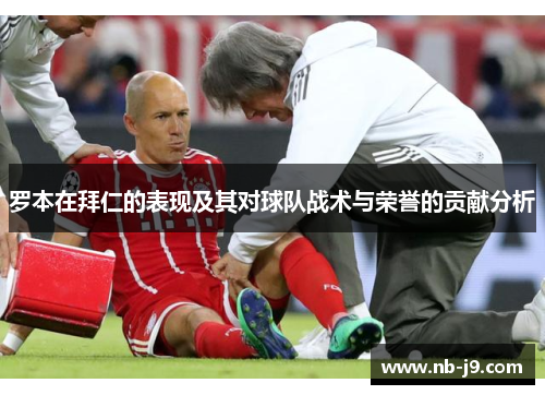 罗本在拜仁的表现及其对球队战术与荣誉的贡献分析 罗本在拜仁的表现及其对球队战术与荣誉的贡献分析