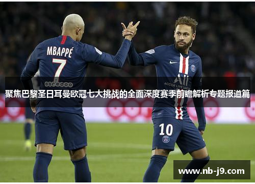 聚焦巴黎圣日耳曼欧冠七大挑战的全面深度赛季前瞻解析专题报道篇 聚焦巴黎圣日耳曼欧冠七大挑战的全面深度赛季前瞻解析专题报道篇