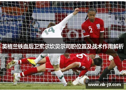英格兰铁血后卫索尔坎贝尔司职位置及战术作用解析