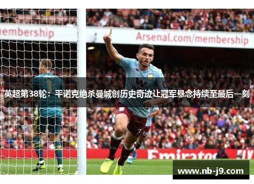 英超第38轮：平诺克绝杀曼城创历史奇迹让冠军悬念持续至最后一刻