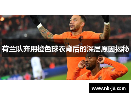 荷兰队弃用橙色球衣背后的深层原因揭秘