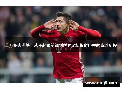 莱万多夫斯基：从不起眼前锋到世界足坛传奇巨星的奋斗历程