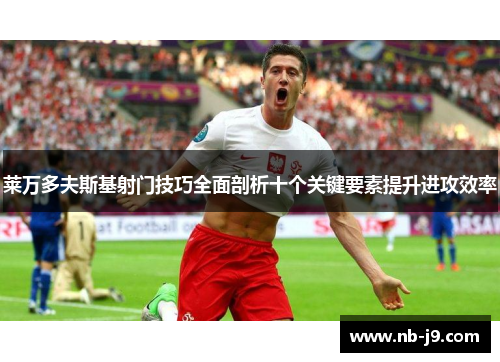 莱万多夫斯基射门技巧全面剖析十个关键要素提升进攻效率