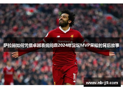 萨拉赫如何凭借卓越表现问鼎2024年足坛MVP荣耀的背后故事 萨拉赫如何凭借卓越表现问鼎2024年足坛MVP荣耀的背后故事